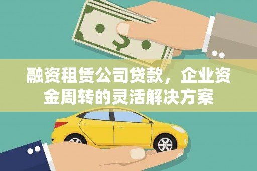 红古融资租赁公司贷款，企业资金周转的灵活解决方案
