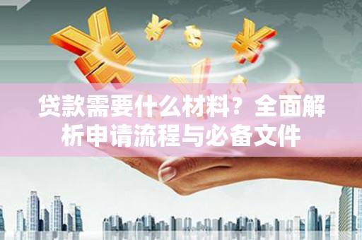 红古贷款需要什么材料？全面解析申请流程与必备文件