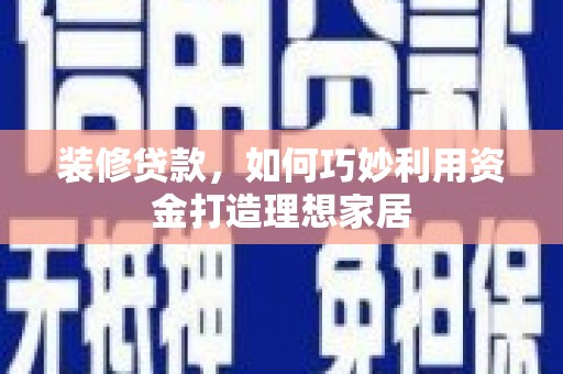 红古装修贷款，如何巧妙利用资金打造理想家居