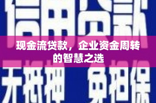 红古现金流贷款，企业资金周转的智慧之选