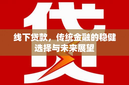 红古线下贷款，传统金融的稳健选择与未来展望