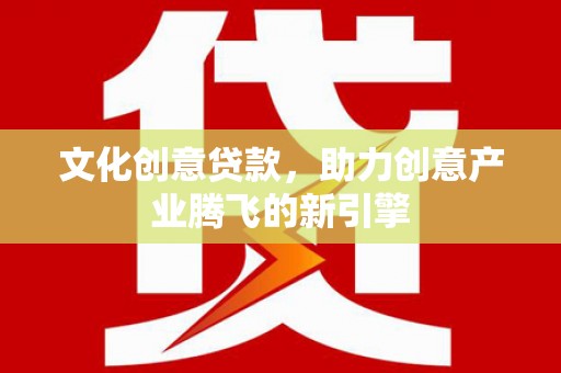 红古文化创意贷款，助力创意产业腾飞的新引擎
