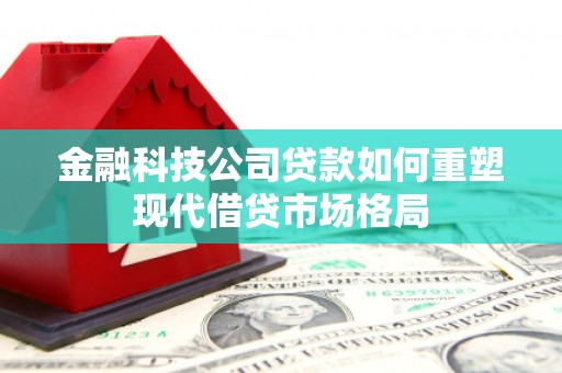 红古金融科技公司贷款如何重塑现代借贷市场格局