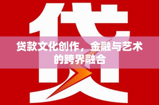 红古贷款文化创作，金融与艺术的跨界融合