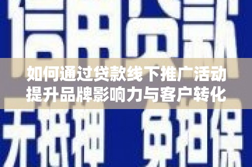 红古如何通过贷款线下推广活动提升品牌影响力与客户转化率