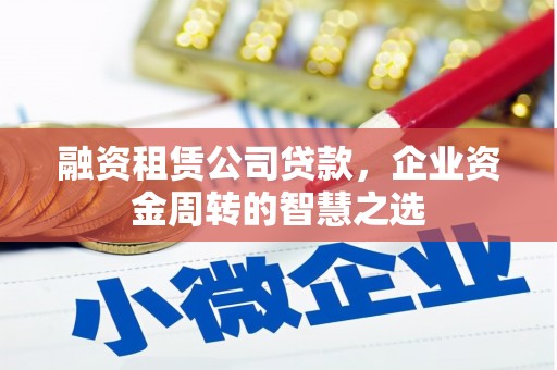 红古融资租赁公司贷款，企业资金周转的智慧之选