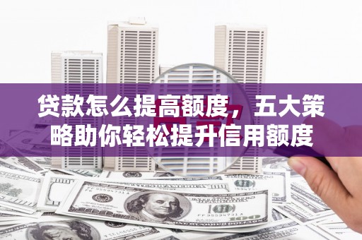 红古贷款怎么提高额度，五大策略助你轻松提升信用额度