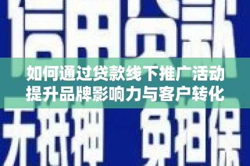 红古如何通过贷款线下推广活动提升品牌影响力与客户转化率