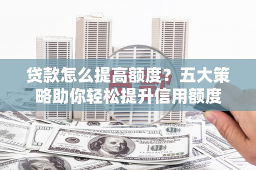 红古贷款怎么提高额度？五大策略助你轻松提升信用额度
