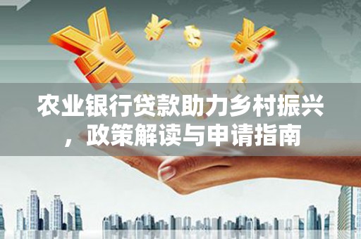 红古农业银行贷款助力乡村振兴，政策解读与申请指南