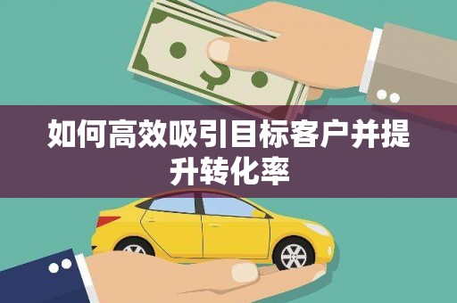 红古如何高效吸引目标客户并提升转化率