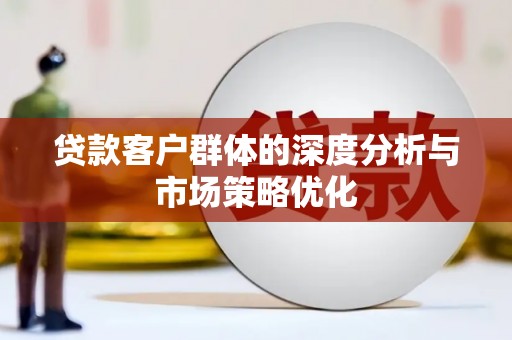 红古贷款客户群体的深度分析与市场策略优化