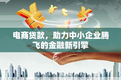 红古电商贷款，助力中小企业腾飞的金融新引擎