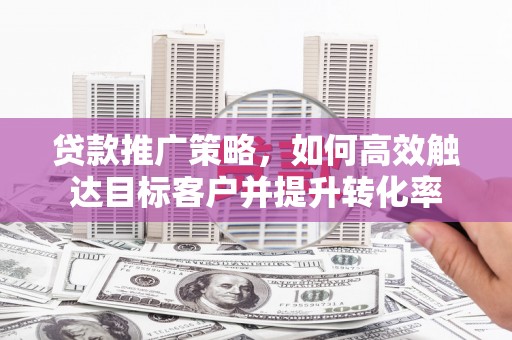 红古贷款推广策略，如何高效触达目标客户并提升转化率