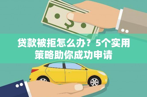 红古贷款被拒怎么办？5个实用策略助你成功申请