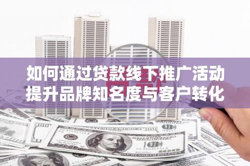 红古如何通过贷款线下推广活动提升品牌知名度与客户转化率