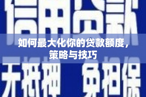 红古如何最大化你的贷款额度，策略与技巧