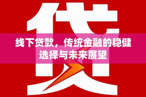 红古线下贷款，传统金融的稳健选择与未来展望