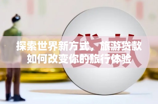 红古探索世界新方式，旅游贷款如何改变你的旅行体验