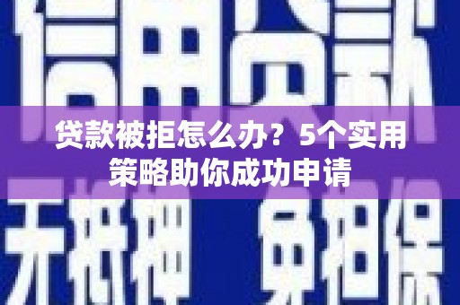 红古贷款被拒怎么办？5个实用策略助你成功申请