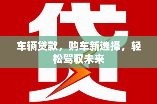 红古车辆贷款，购车新选择，轻松驾驭未来