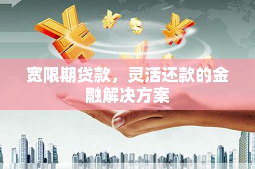 红古宽限期贷款，灵活还款的金融解决方案