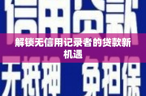 红古解锁无信用记录者的贷款新机遇