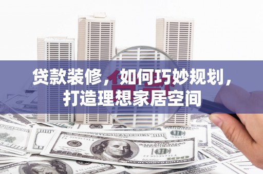 红古贷款装修，如何巧妙规划，打造理想家居空间