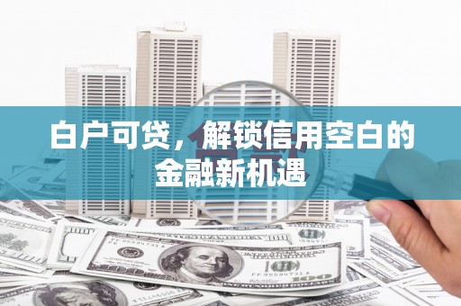 红古白户可贷，解锁信用空白的金融新机遇