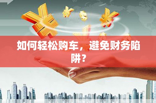 红古如何轻松购车，避免财务陷阱？