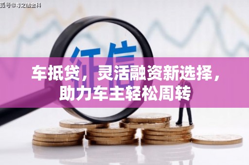 红古车抵贷，灵活融资新选择，助力车主轻松周转