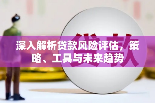 红古深入解析贷款风险评估，策略、工具与未来趋势
