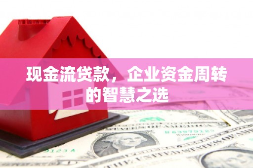 红古现金流贷款，企业资金周转的智慧之选