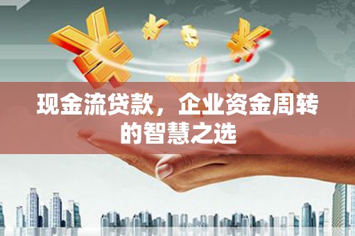 红古现金流贷款，企业资金周转的智慧之选