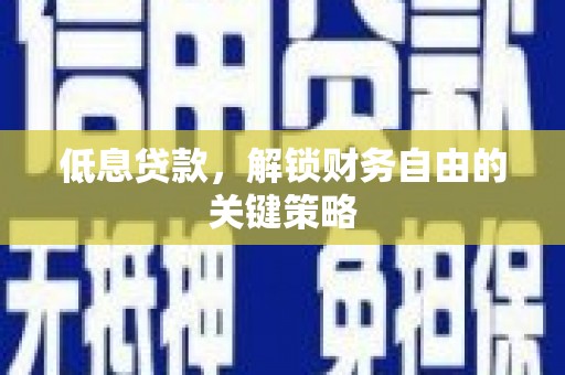 红古低息贷款，解锁财务自由的关键策略