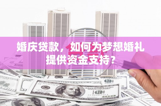 红古婚庆贷款，如何为梦想婚礼提供资金支持？