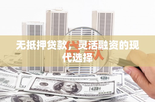 红古无抵押贷款，灵活融资的现代选择