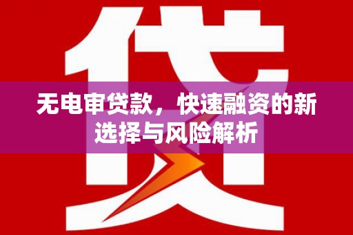 红古无电审贷款，快速融资的新选择与风险解析