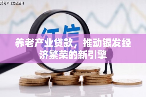 红古养老产业贷款，推动银发经济繁荣的新引擎