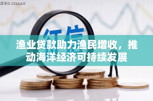 红古渔业贷款助力渔民增收，推动海洋经济可持续发展