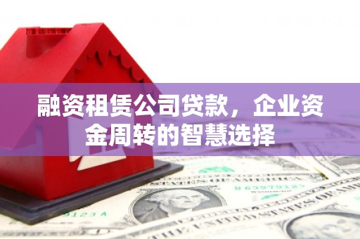 红古融资租赁公司贷款，企业资金周转的智慧选择
