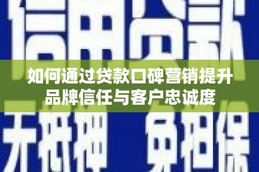 红古如何通过贷款口碑营销提升品牌信任与客户忠诚度