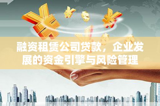红古融资租赁公司贷款，企业发展的资金引擎与风险管理