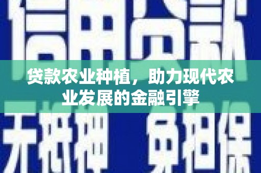 红古贷款农业种植，助力现代农业发展的金融引擎