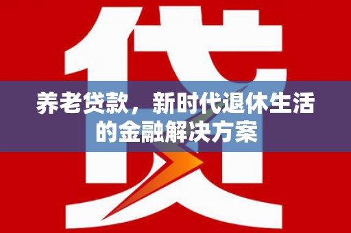 红古养老贷款，新时代退休生活的金融解决方案