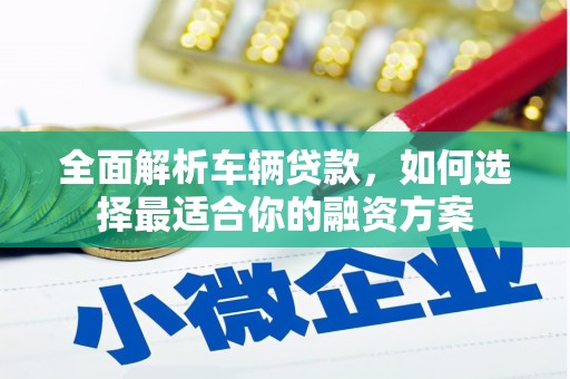 红古全面解析车辆贷款，如何选择最适合你的融资方案