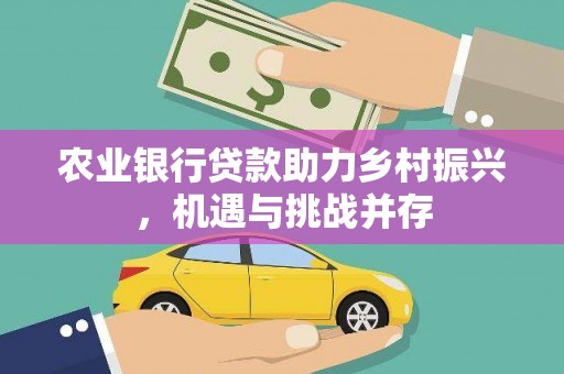 红古农业银行贷款助力乡村振兴，机遇与挑战并存