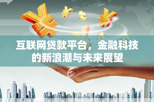 红古互联网贷款平台，金融科技的新浪潮与未来展望