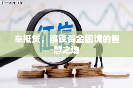 红古车抵贷，解锁资金困境的智慧之选