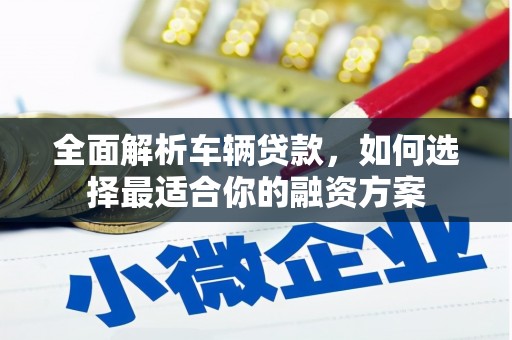 红古全面解析车辆贷款，如何选择最适合你的融资方案